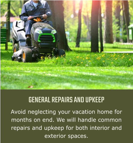 GENERAL REPAIRS AND UPKEEP Avoid neglecting your vacation home for months on end. We will handle common repairs and upkeep for both interior and exterior spaces.