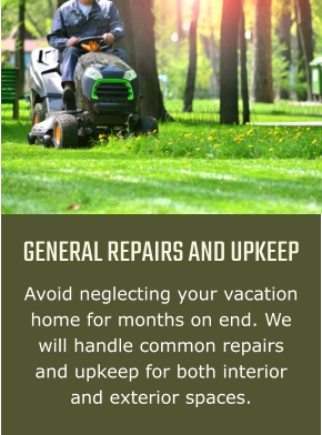 GENERAL REPAIRS AND UPKEEP Avoid neglecting your vacation home for months on end. We will handle common repairs and upkeep for both interior and exterior spaces.