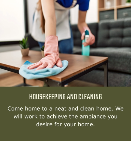 HOUSEKEEPING AND CLEANING Come home to a neat and clean home. We will work to achieve the ambiance you desire for your home.